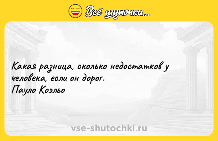 Цитата: Какая разница, сколько недостатков у человека, если он дорог. Пауло Коэльо