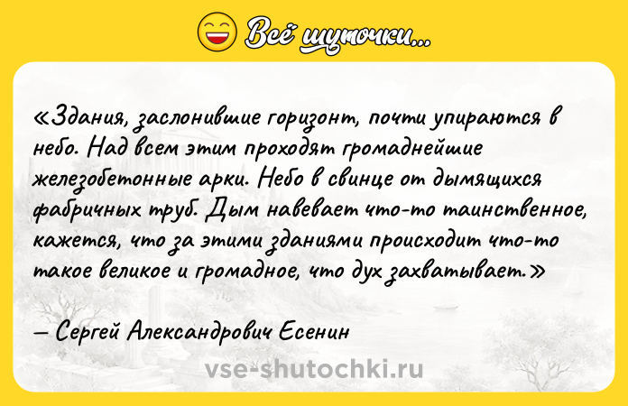 Цитата: Здания, заслонившие горизонт, почти упираются в небо. Над всем этим проходят громаднейшие железобетонные арки. Небо в свинце от дымящихся фабричных труб. Дым навевает что-то таинственное, кажется, что за этими зданиями происходит что-то такое великое и громадное, что дух захватывает.Сергей Александрович Есенин