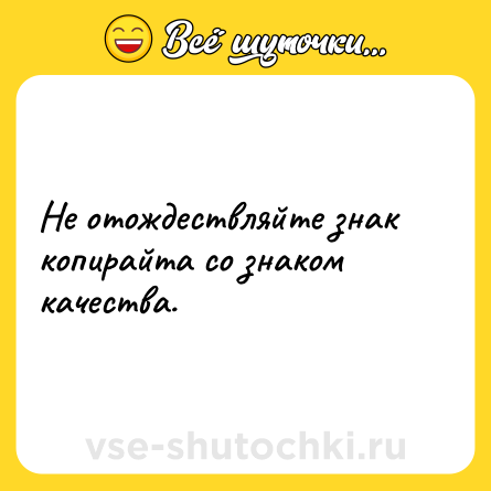 Шутка: Не отождествляйте знак копирайта со знаком качества.