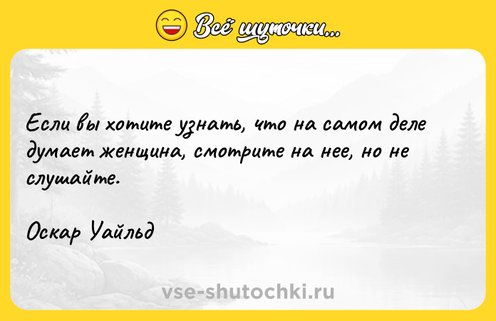Цитата: Если вы хотите узнать, что на самом деле думает женщина, смотрите на нее, но не слушайте.Оскар Уайльд