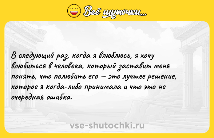 Цитата: В следующий раз, когда я влюблюсь, я хочу влюбиться в человека, который заставит меня понять, что полюбить его это лучшее решение, которое я когда-либо принимала и что это не очередная ошибка.