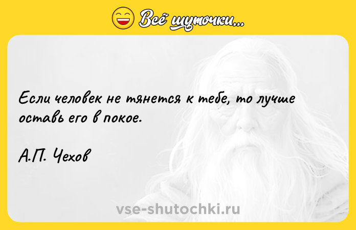 Цитата: Если человек не тянется к тебе, то лучше оставь его в покое. А.П. Чехов