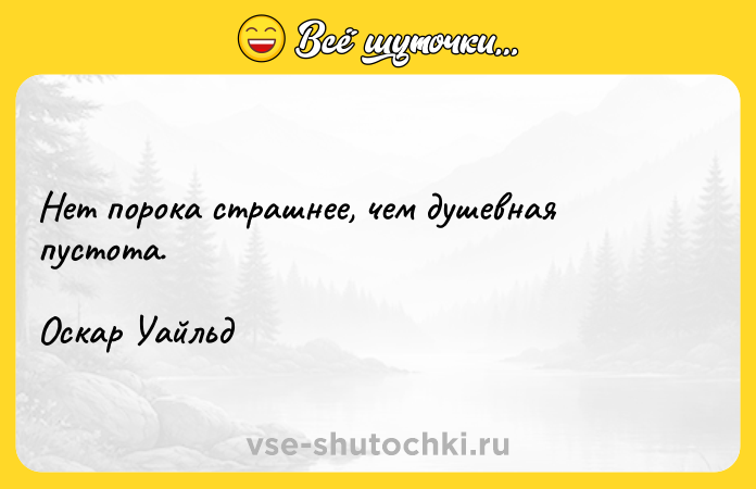 Цитата: Нет порока страшнее, чем душевная пустота. Оскар Уайльд