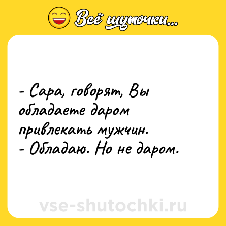 Шутка: - Сара, говорят, Вы обладаете даром привлекать мужчин. <br>- Обладаю. Но не даром.