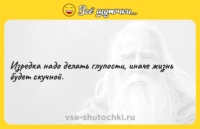 Цитата: Изредка надо делать глупости, иначе жизнь будет скучной.