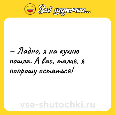 Шутка: — Ладно, я на кухню пошла. А вас, талия, я попрошу остаться!