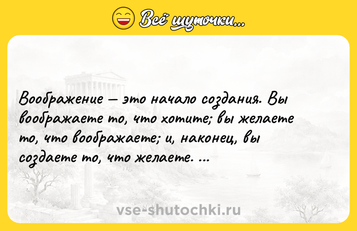 Цитата: Booбpaжeниe этo нaчaлo coздaния. Bы вooбpaжaeтe тo, чтo xoтитe вы жeлaeтe тo, чтo вooбpaжaeтe и, нaкoнeц, вы coздaeтe тo, чтo жeлaeтe. Джopдж Бepнapд Шoy