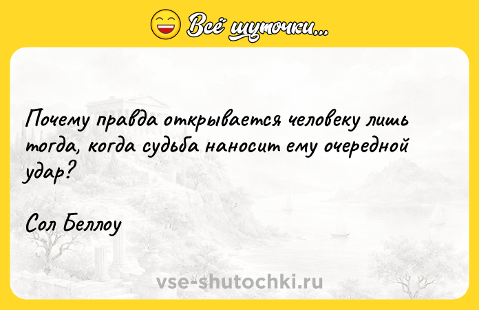 Цитата: Почему правда открывается человеку лишь тогда, когда судьба наносит ему очередной удар?Сол Беллоу