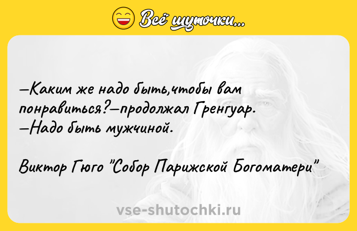 Цитата: Каким же надо быть,чтобы вам понравиться? продолжал Гренгуар. Надо быть мужчиной.Виктор Гюго Собор Парижской Богоматери