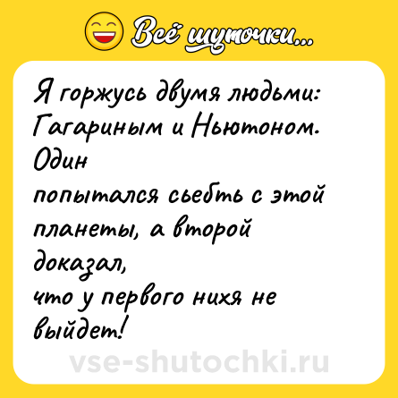 Шутка: Я горжусь двумя людьми: Гагариным и Ньютоном. Один<br>попытался сьебть с этой планеты, а второй доказал,<br>что у первого нихя не выйдет!