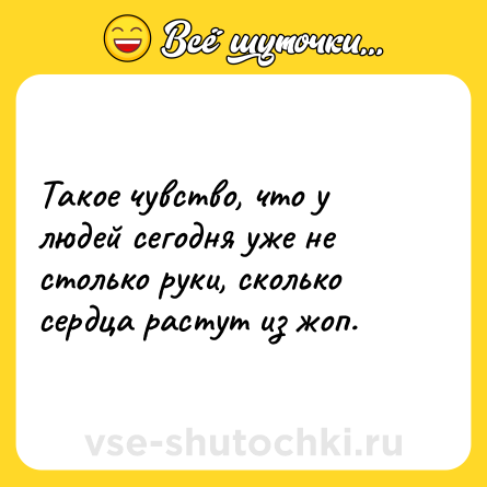 Шутка: Такое чувство, что у людей сегодня уже не столько руки, сколько сердца растут из жоп.