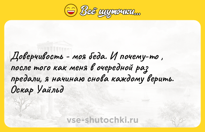 Цитата: Доверчивость - моя беда. И почему-то , после того как меня в очередной раз предали, я начинаю снова каждому верить. Оскар Уайльд