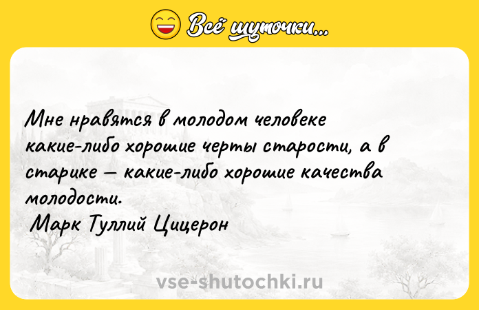 Цитата: Мне нравятся в молодом человеке какие-либо хорошие черты старости, а в старике какие-либо хорошие качества молодости. Марк Туллий Цицерон