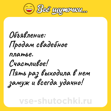 Шутка: Объявление:<br>Продам свадебное платье.<br>Счастливое!<br>Пять раз выходила в нем замуж и всегда удачно!