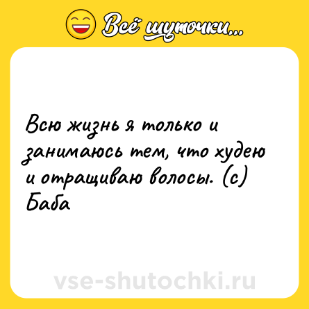 Шутка: Всю жизнь я только и занимаюсь тем, что худею и отращиваю волосы. (с) Баба
