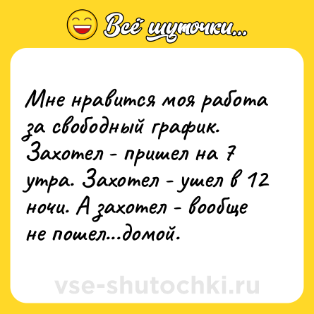Шутка: Мне нравится моя работа за свободный график. Захотел - пришел на 7 утра. Захотел - ушел в 12 ночи. А захотел - вообще не пошел...домой.