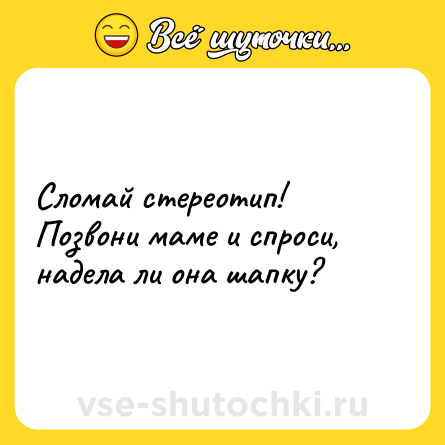 Шутка: Сломай стереотип! Позвони маме и спроси, надела ли она шапку?