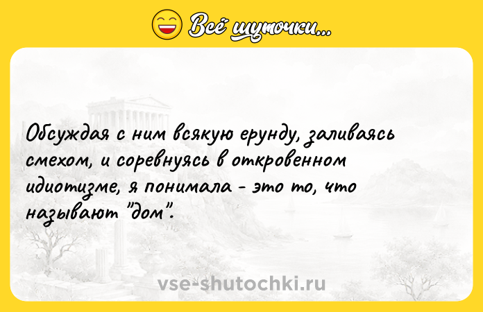 Цитата: Обсуждая с ним всякую ерунду, заливаясь смехом, и соревнуясь в откровенном идиотизме, я понимала - это то, что называют дом .