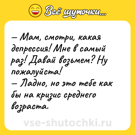 Шутка: — Мам, смотри, какая депрессия! Мне в самый раз! Давай возьмем? Ну пожалуйста! <br>— Ладно, но это тебе как бы на кризис среднего возраста.