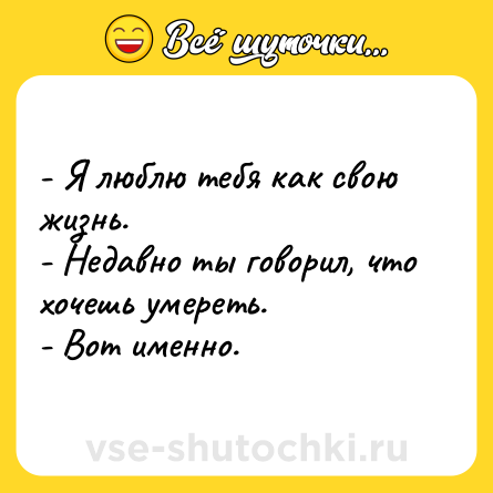 Шутка: - Я люблю тебя как свою жизнь. <br>- Недавно ты говорил, что хочешь умереть. <br>- Вот именно.