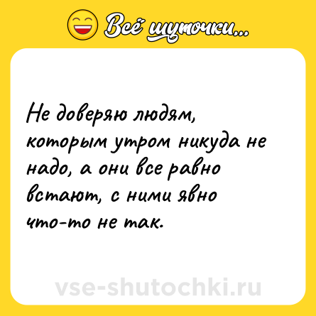 Шутка: Не доверяю людям, которым утром никуда не надо, а они все равно встают, с ними явно что-то не так.