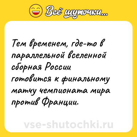 Шутка: Тем временем, где-то в параллельной вселенной сборная России готовится к финальному матчу чемпионата мира против Франции.
