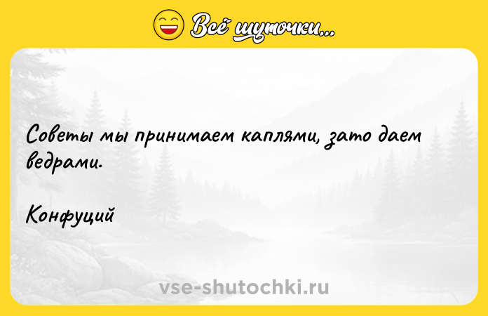 Цитата: Советы мы принимаем каплями, зато даем ведрами.Конфуций