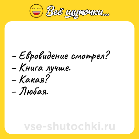 Шутка: – Евровидение смотрел?<br>– Книга лучше.<br>– Какая?<br>– Любая.