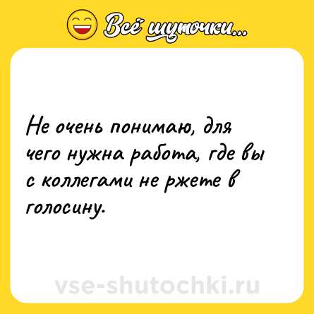 Шутка: Не очень понимаю, для чего нужна работа, где вы с коллегами не ржете в голосину.