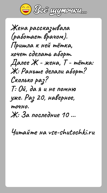 История: Жена рассказывала (работает врачом). Пришла к ней тётка, хочет сделать аборт. Далее Ж - жена, Т - тётка:Ж: Раньше делали