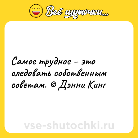 Шутка: Самое трудное – это следовать собственным советам. © Дэнни Кинг