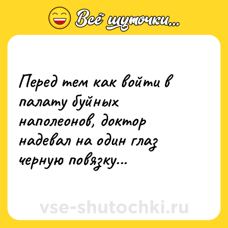 Шутка: Перед тем как войти в палату буйных наполеонов, доктор надевал на один глаз черную повязку...