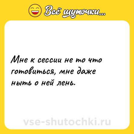 Шутка: Мне к сессии не то что готовиться, мне даже ныть о ней лень.