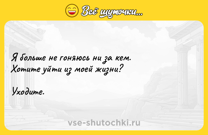 Цитата: Я больше не гоняюсь ни за кем. Хотите уйти из моей жизни? Уходите.