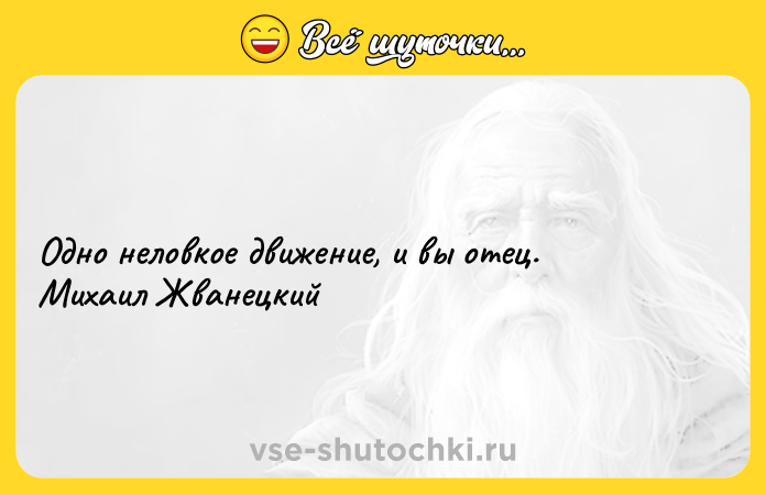 Цитата: Одно неловкое движение, и вы отец. Михаил Жванецкий