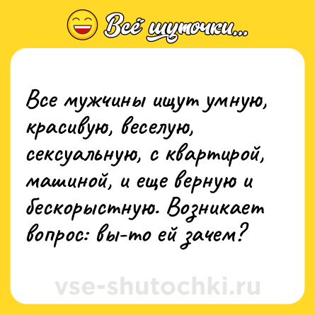Шутка: Все мужчины ищут умную, красивую, веселую, cекcуальную, с квартирой, машиной, и еще верную и бескорыстную. Возникает вопрос: вы-то ей зачем?