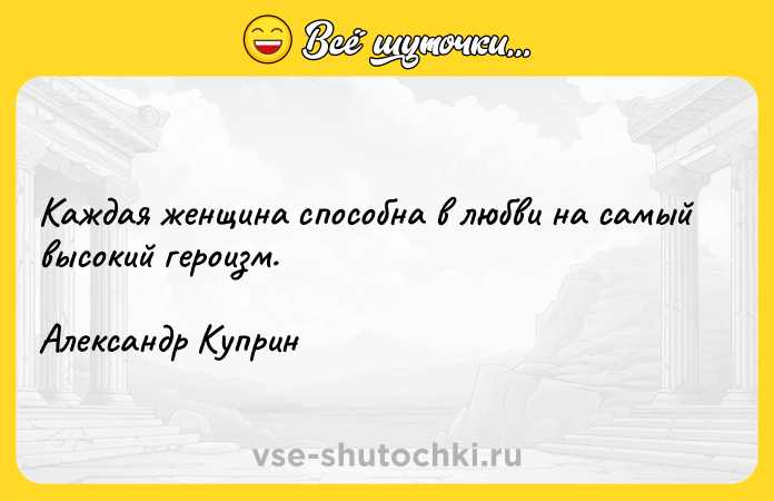 Цитата: Каждая женщина способна в любви на самый высокий героизм.Александр Куприн