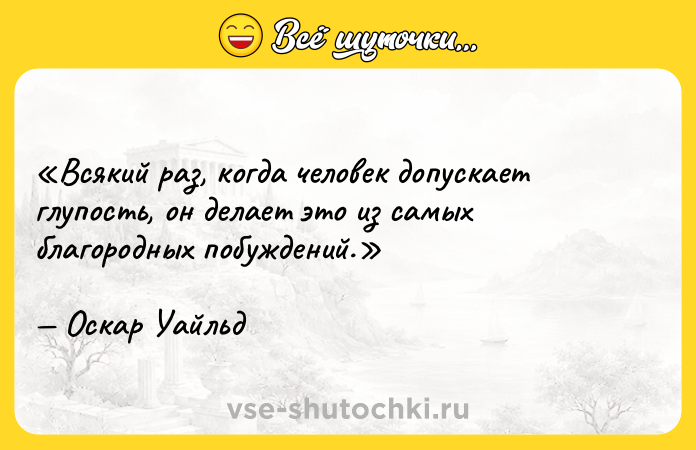 Цитата: Всякий раз, когда человек допускает глупость, он делает это из самых благородных побуждений.Оскар Уайльд
