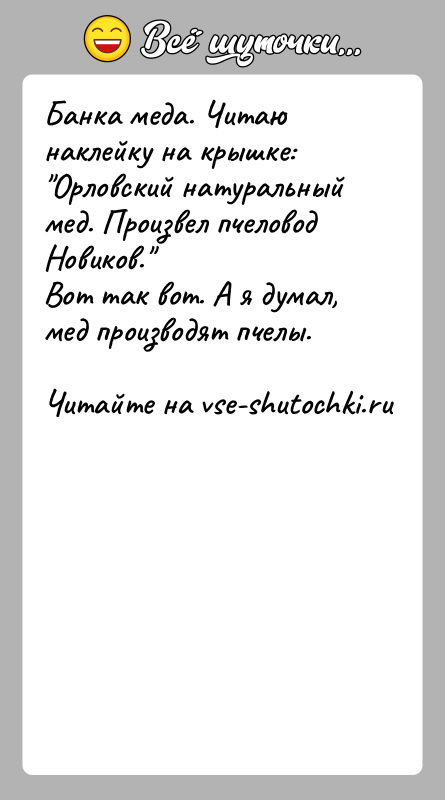 История: Банка меда. Читаю наклейку на крышке: Орловский натуральный мед. Произвел пчеловод Новиков. Вот так вот. А я думал, мед производят пчелы.