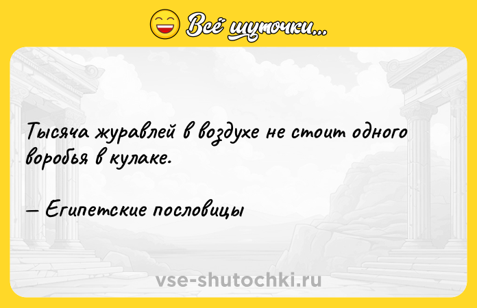 Цитата: Тысяча журавлей в воздухе не стоит одного воробья в кулаке. Египетские пословицы