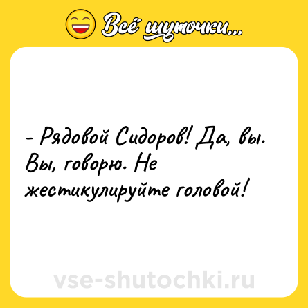 Шутка: - Рядовой Сидоров! Да, вы. Вы, говорю. Не жестикулируйте головой!