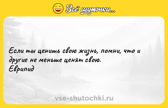 Цитата: Если ты ценишь свою жизнь, помни, что и другие не меньше ценят свою. Еврипид