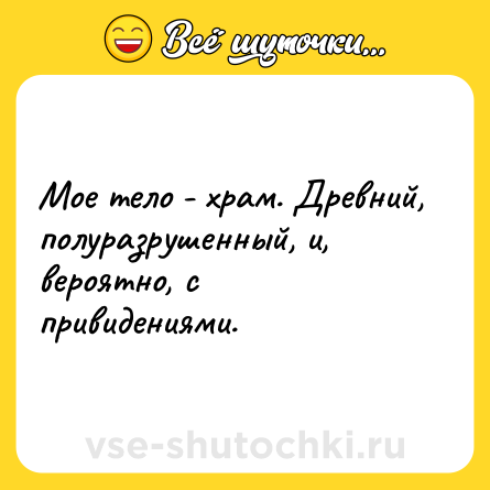 Шутка: Мое тело - храм. Древний, полуразрушенный, и, вероятно, с привидениями.