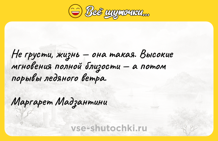 Цитата: Не грусти, жизнь она такая. Высокие мгновения полной близости а потом порывы ледяного ветра.Маргарет Мадзантини