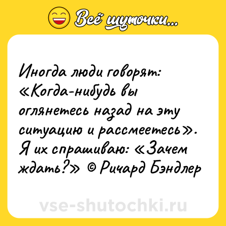 Шутка: Иногда люди говорят: «Когда-нибудь вы оглянетесь назад на эту ситуацию и рассмеетесь». Я их спрашиваю: «Зачем ждать?» © Ричард Бэндлер