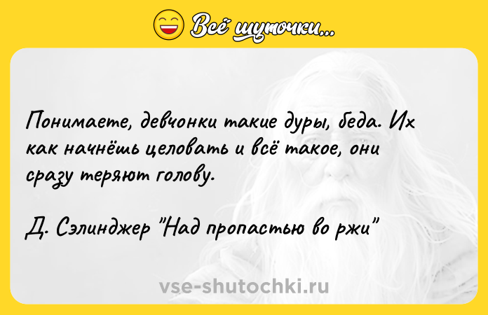 Цитата: Понимаете, девчонки такие дуры, беда. Их как начнёшь целовать и всё такое, они сразу теряют голову.Д. Сэлинджер Над пропастью во ржи