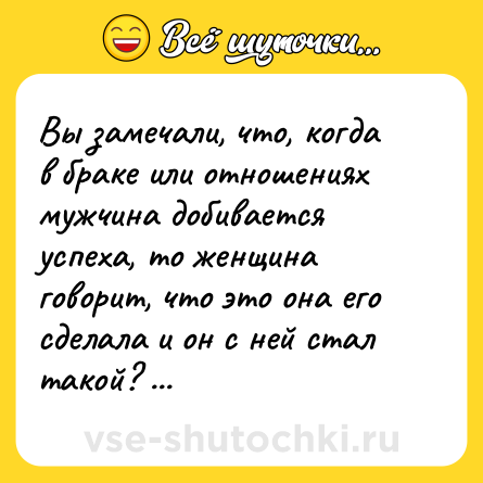 Шутка: Вы замечали, что, когда в браке или отношениях мужчина добивается успеха, то женщина говорит, что это она его сделала и он с ней стал такой? Но, когда мужчина с ней спивается, то выбрала плохого сразу.