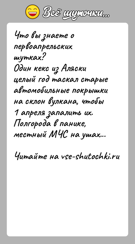 История: Что вы знаете о первоапрельских шутках? Один кекс из Аляски целый год таскал старые автомобильные покрышки на склон вулкана, чтобы 1