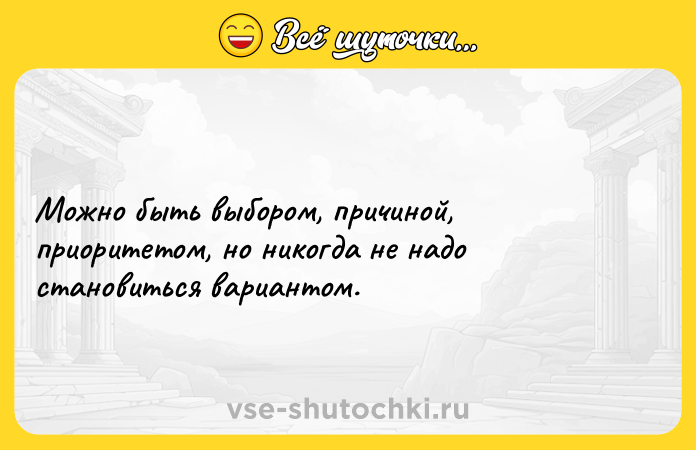 Цитата: Можно быть выбором, причиной, приоритетом, но никогда не надо становиться вариантом.