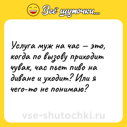 Шутка: Услуга муж на час — это, когда по вызову приходит чувак, час пьет пиво на диване и уходит? Или я чего-то не понимаю?